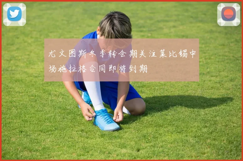 尤文图斯冬季转会期关注莱比锡中场施拉格合同即将到期