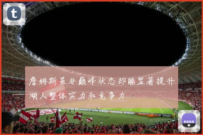 詹姆斯虽非巅峰状态却能显著提升湖人整体实力和竞争力