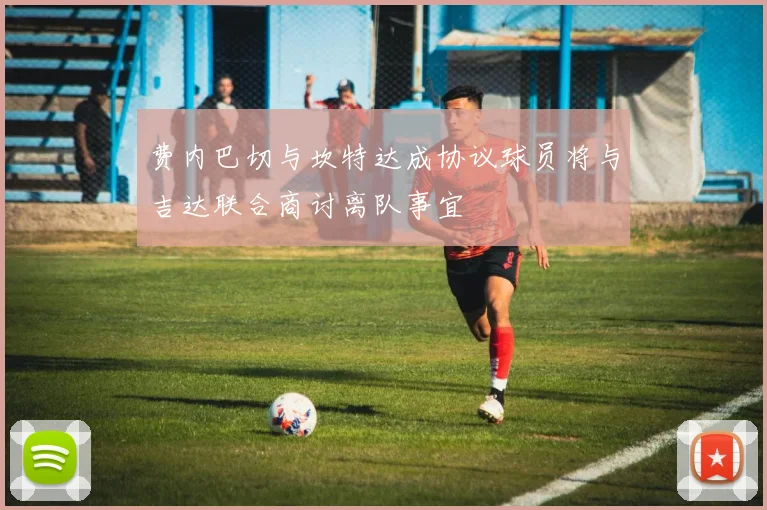 费内巴切与坎特达成协议球员将与吉达联合商讨离队事宜