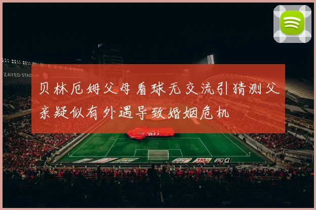 贝林厄姆父母看球无交流引猜测父亲疑似有外遇导致婚姻危机
