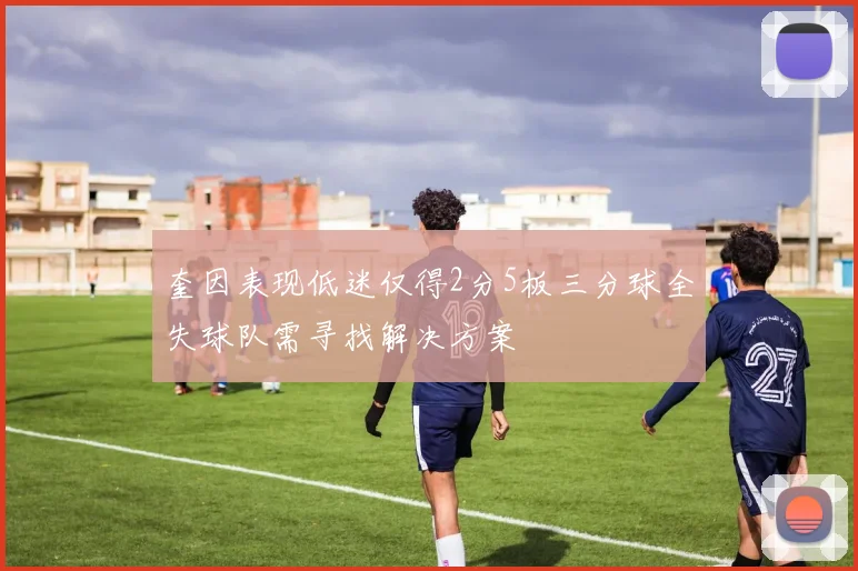 奎因表现低迷仅得2分5板三分球全失球队需寻找解决方案