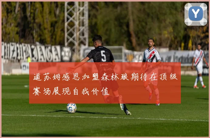 道苏姆感恩加盟森林狼期待在顶级赛场展现自我价值