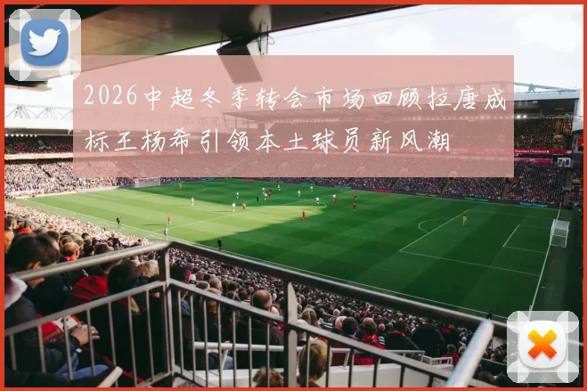 2026中超冬季转会市场回顾拉唐成标王杨希引领本土球员新风潮