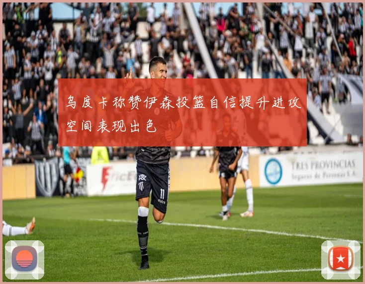 乌度卡称赞伊森投篮自信提升进攻空间表现出色