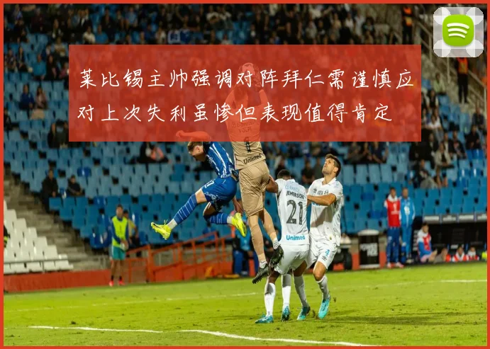莱比锡主帅强调对阵拜仁需谨慎应对上次失利虽惨但表现值得肯定
